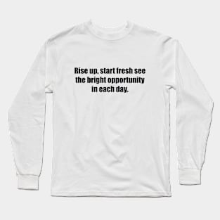 Rise up, start fresh see the bright opportunity in each day Long Sleeve T-Shirt